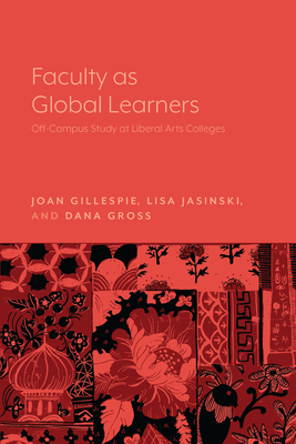 Faculty as Global Learners: Off-Campus Study at Liberal Arts Colleges - Gillespie, Joan, and Gross, Dana, and Jasinski, Lisa