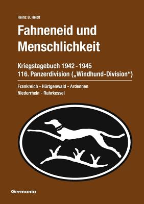 Fahneneid und Menschlichkeit - Kriegstagebuch 116. Panzerdivision ("Windhund-Division") 1942-1945: Frankreich - H?rtgenwald - Ardennen - Niederrhein - Ruhrkessel - Heidt, Heinz B