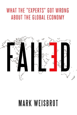 Failed: What the Experts Got Wrong about the Global Economy - Weisbrot, Mark