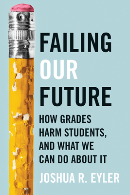 Failing Our Future: How Grades Harm Students, and What We Can Do about It - Eyler, Joshua R