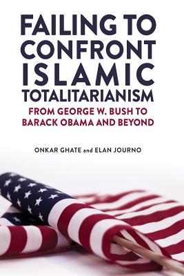Failing to Confront Islamic Totalitarianism: From George W. Bush to Barak Obama and Beyond - Ghate, Onkar, and Journo, Elan