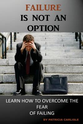 Failure is Not an Option: Learn How to Overcome the Fear of Failing - Carlisle, Patricia a