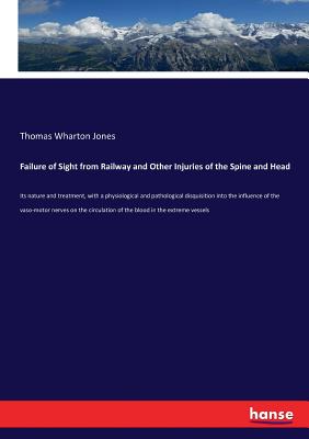 Failure of Sight from Railway and Other Injuries of the Spine and Head: Its nature and treatment, with a physiological and pathological disquisition into the influence of the vaso-motor nerves on the circulation of the blood in the extreme vessels - Jones, Thomas Wharton