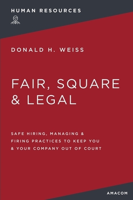Fair, Square and Legal: Safe Hiring, Managing and Firing Practices to Keep You and Your Company Out of Court - Weiss, Donald H