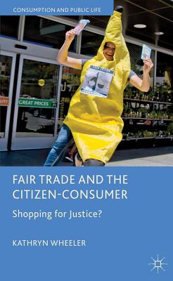 Fair Trade and the Citizen-Consumer: Shopping for Justice? - Wheeler, K.