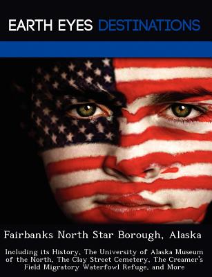 Fairbanks North Star Borough, Alaska: Including Its History, the University of Alaska Museum of the North, the Clay Street Cemetery, the Creamer's Field Migratory Waterfowl Refuge, and More - Black, Johnathan