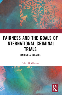 Fairness and the Goals of International Criminal Trials: Finding a Balance - Wheeler, Caleb H