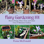 Fairy Gardening 101: How to Design, Plant, Grow, and Create Over 25 Miniature Gardens