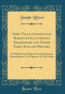 Fairy Tales, Legends and Romances Illustrating Shakespeare and Other Early English Writers: To Which Are Prefixed Two Preliminary Dissertations I. on Pigmies, II. on Fairies (Classic Reprint)