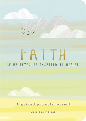 Faith - A Guided Prompts Journal: Be Uplifted, Be Inspired, Be Healed - Editors of Chartwell Books