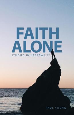 Faith Alone: Studies in Hebrews 11 - Young, Paul, Dr., PhD
