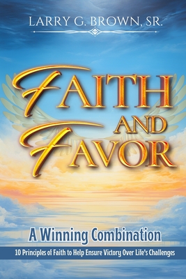 Faith and Favor, a Winning Combination: 10 Principles of Faith to Help Ensure Victory Over Life's Challenges - Brown, Larry Gene, Sr.
