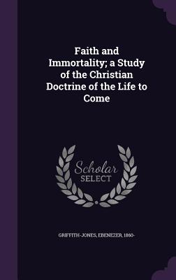 Faith and Immortality; a Study of the Christian Doctrine of the Life to Come - 1860-, Griffith-Jones Ebenezer