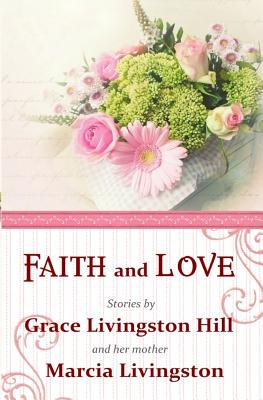 Faith and Love: Stories by Grace Livingston Hill and her mother Marcia Livingston - Livingston, Marcia, and Berlin, Jenny, and Hill, Grace Livingston