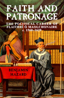 Faith and Patronage: The Political Career of Flaithri O Maolchonaire, C. 1560-1629 - Hazard, Benjamin, and McCafferty, John (Editor)