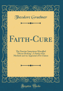 Faith-Cure: The Practise Sometimes Miscalled "divine Healing"; A Study of Its Methods and on Appraisal of Its Claims (Classic Reprint)