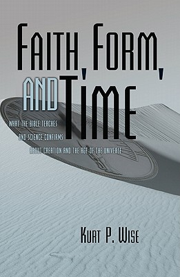 Faith, Form, and Time: What the Bible Teaches and Science Confirms about Creation and the Age of the Universe - Wise, Kurt