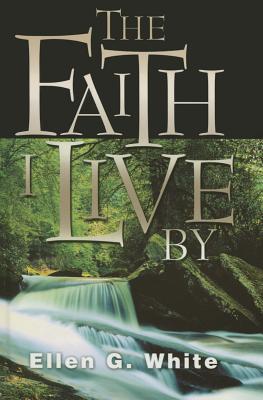 Faith I Live by: Inspirational and Doctrinal Bible Texts, with an Inspired Commentary - White, Ellen Gould Harmon