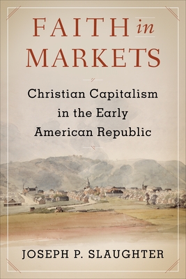 Faith in Markets: Christian Capitalism in the Early American Republic - Slaughter, Joseph P