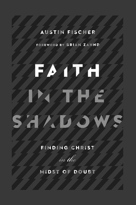 Faith in the Shadows: Finding Christ in the Midst of Doubt - Fischer, Austin, and Zahnd, Brian (Foreword by)