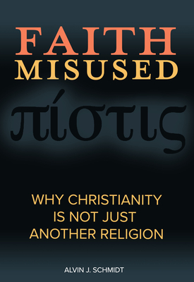 Faith Misused: Why Christianity Is Not Just Another Religion - Schmidt, Alvin J