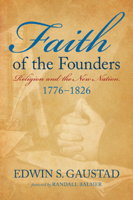 Faith of the Founders: Religion and the New Nation, 1776-1826 - Gaustad, Edwin S, and Balmer, Randall (Foreword by)