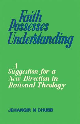 Faith Possesses Understanding: A Suggestion for a New Direction in Rational Theology - Chubb, Jehangir N.