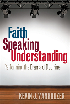 Faith Speaking Understanding: Performing the Drama of Doctrine - Vanhoozer, Kevin J.