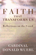 Faith That Transforms Us: Reflections on the Creed - Wuerl, Cardinal Donald