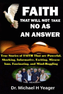 Faith That Will Not Take No as an Answer: True Stories of FAITH That are Powerful, Shocking, Informative, Exciting, Miraculous, Fascinating, and Mind-Boggling