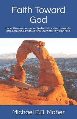 Faith Toward God: Under the new covenant we live by faith, and we can receive nothing from God without faith. Learn how to walk in faith. - Maher, Michael E B