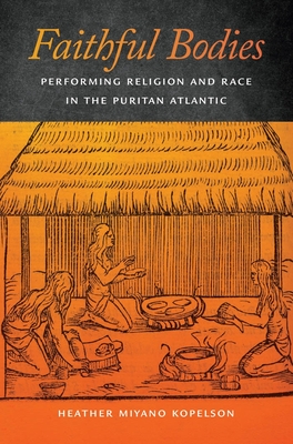 Faithful Bodies: Performing Religion and Race in the Puritan Atlantic - Kopelson, Heather Miyano