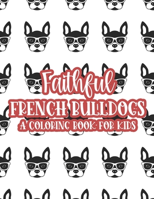 Faithful French Bulldogs A Coloring Book For Kids: Large Print Illustrations Of Frenchies To Color, Coloring Sheets For Girls With Easy Designs - James, Austin
