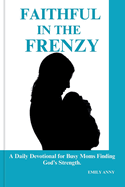 Faithful in the Frenzy: A Daily Devotional for Busy Moms Finding God's Strength.