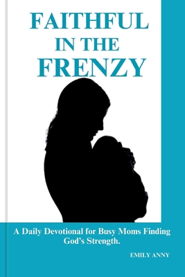 Faithful in the Frenzy: A Daily Devotional for Busy Moms Finding God's Strength. - Anny, Emily