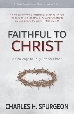 Faithful to Christ: A Challenge to Truly Live for Christ - Spurgeon, Charles H