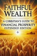 Faithful Wealth: A Christian's Guide to Financial Prosperity Extended Edition