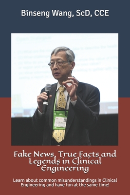 Fake News, True Facts and Legends in Clinical Engineering: Learn about common misunderstandings in Clinical Engineering and have fun at the same time! - Wang Scd, Binseng