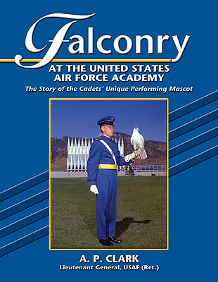 Falconry at the United States Air Force Academy: The Story of the Cadets' Unique Performing Mascot - Clark, A P