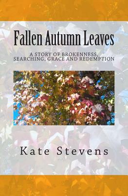 Fallen Autumn Leaves: A story of brokenness, searching, grace, and redemption - Stevens, Kate