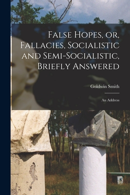 False Hopes, or, Fallacies, Socialistic and Semi-socialistic, Briefly Answered [microform]: an Address - Smith, Goldwin 1823-1910