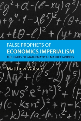 False Prophets of Economics Imperialism: The Limits of Mathematical Market Models - Watson, Matthew, Prof.