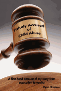 Falsely Accused of Child Abuse: A First Hand Account of My Story from Accusation to Verdict