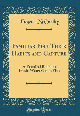 Familiar Fish Their Habits and Capture: A Practical Book on Fresh-Water Game Fish (Classic Reprint) - McCarthy, Eugene