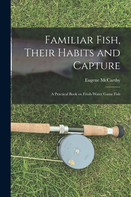 Familiar Fish, Their Habits and Capture: A Practical Book on Fresh-Water Game Fish - McCarthy, Eugene