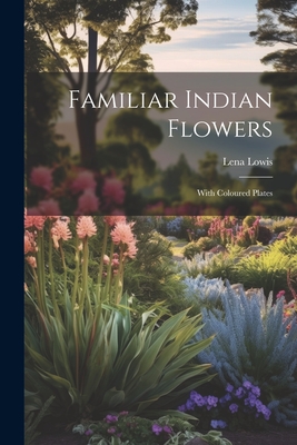 Familiar Indian Flowers: With Coloured Plates - Lena, Lowis