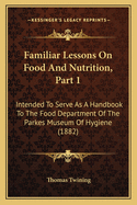 Familiar Lessons on Food and Nutrition, Part 1: Intended to Serve as a Handbook to the Food Department of the Parkes Museum of Hygiene (1882)