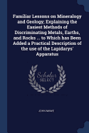 Familiar Lessons on Mineralogy and Geology; Explaining the Easiest Methods of Discriminating Metals, Earths, and Rocks ... to Which has Been Added a Practical Description of the use of the Lapidarys' Apparatus