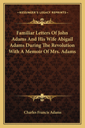 Familiar Letters Of John Adams And His Wife Abigail Adams During The Revolution With A Memoir Of Mrs. Adams