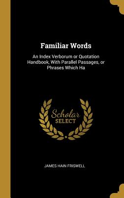 Familiar Words: An Index Verborum or Quotation Handbook, With Parallel Passages, or Phrases Which Ha - Friswell, James Hain